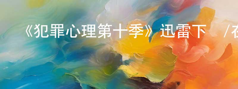 陳經明發布《犯罪心理第十季》迅雷下載/在線觀看-犯罪歷史-美劇天堂